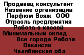 Продавец-консультант › Название организации ­ Парфюм Вояж, ООО › Отрасль предприятия ­ Работа с кассой › Минимальный оклад ­ 30 000 - Все города Работа » Вакансии   . Челябинская обл.,Еманжелинск г.